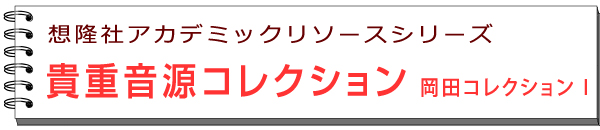 想隆社アカデミックリソースシリーズ　貴重音源コレクション　岡田コレクションI